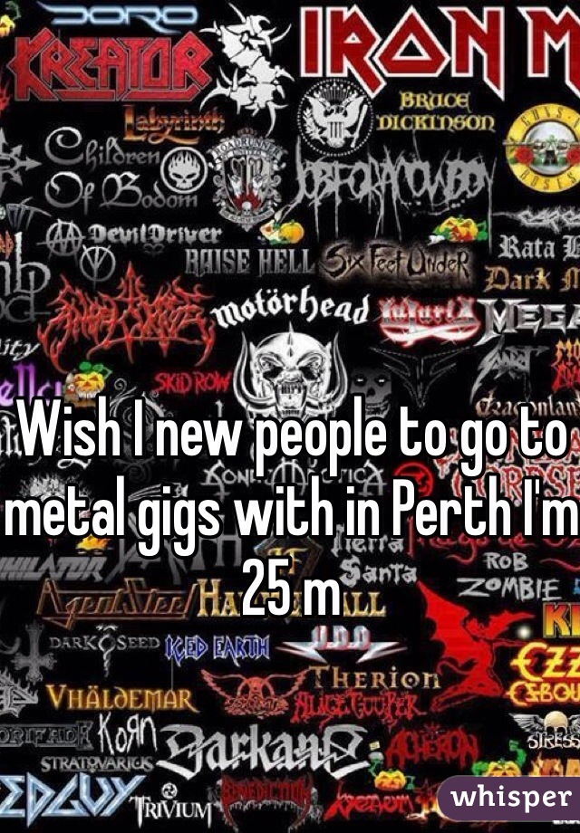 Wish I new people to go to metal gigs with in Perth I'm 25 m 