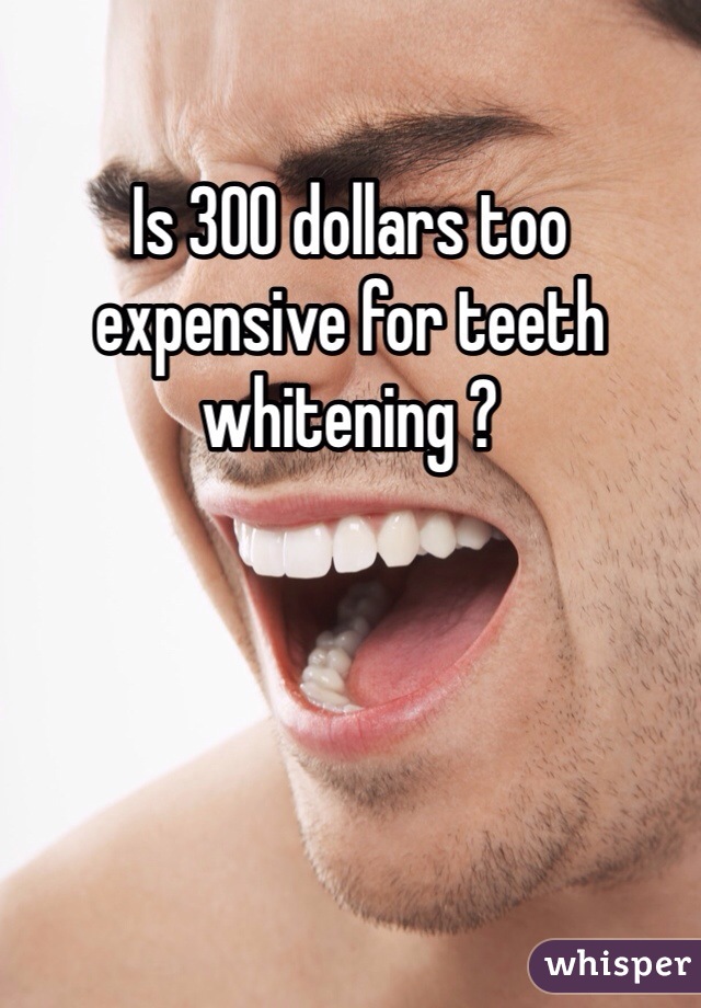 Is 300 dollars too expensive for teeth whitening ? 