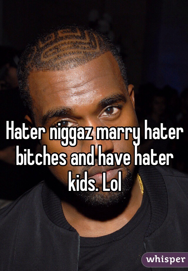 Hater niggaz marry hater bitches and have hater kids. Lol