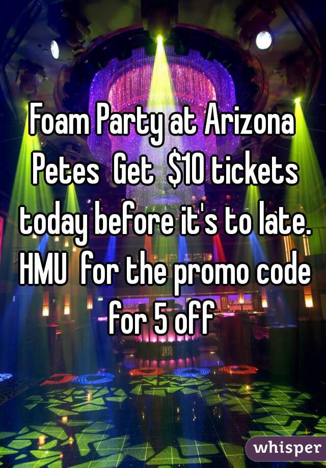 Foam Party at Arizona Petes  Get  $10 tickets today before it's to late. HMU  for the promo code for 5 off 