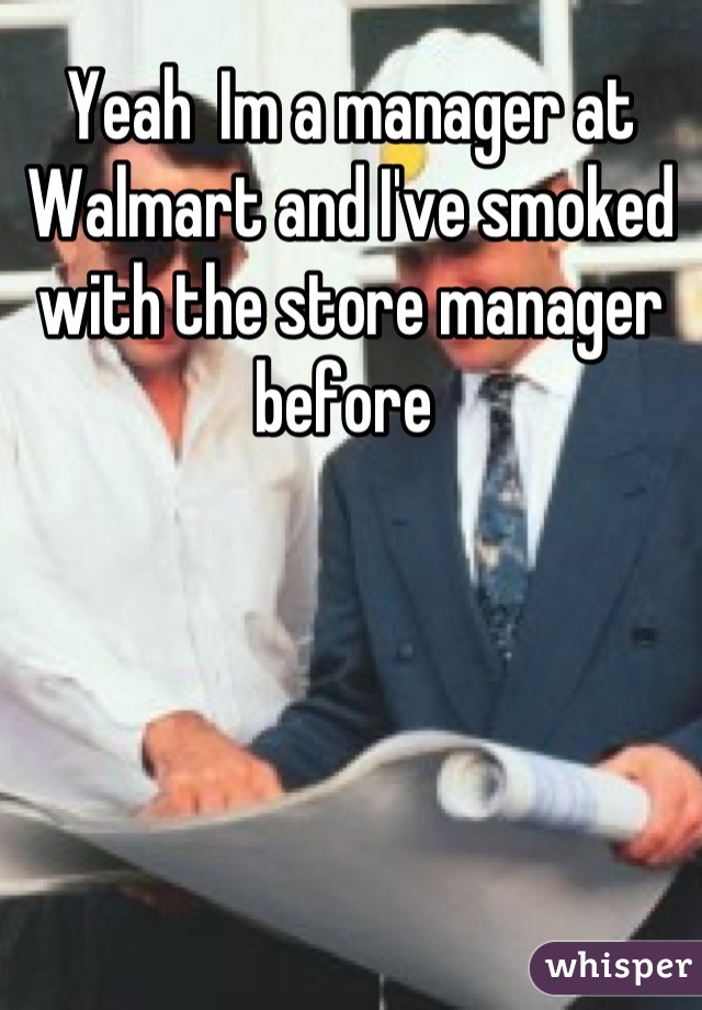Yeah  Im a manager at Walmart and I've smoked with the store manager before 
