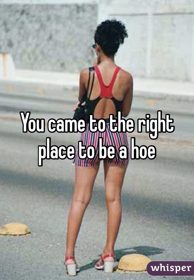 You came to the right place to be a hoe