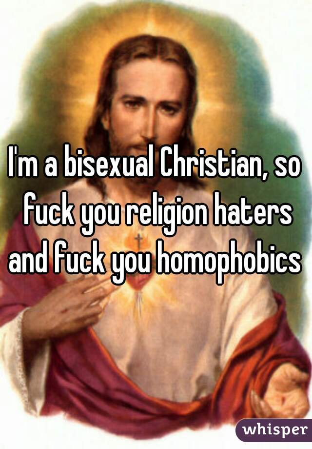 I'm a bisexual Christian, so fuck you religion haters and fuck you homophobics 