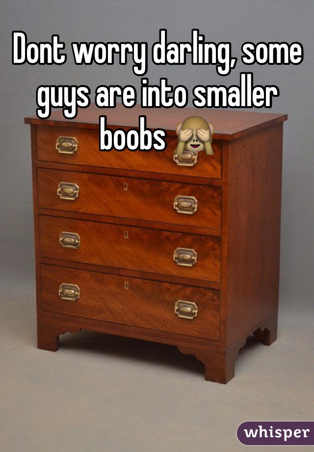 Dont worry darling, some guys are into smaller boobs 🙈