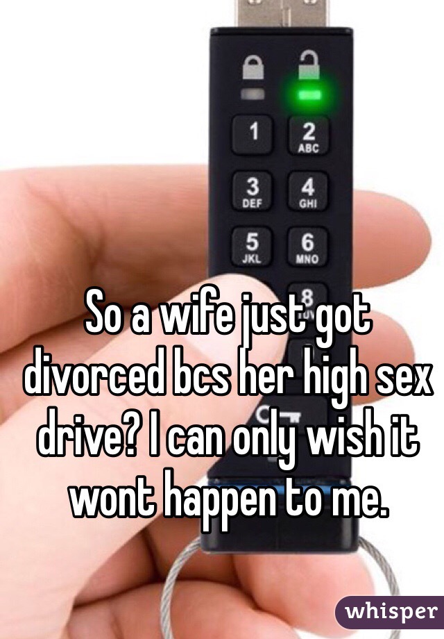 So a wife just got divorced bcs her high sex drive? I can only wish it wont happen to me. 