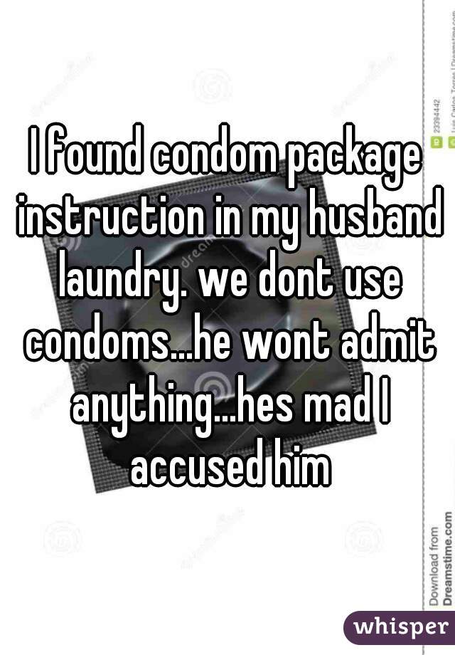 I found condom package instruction in my husband laundry. we dont use condoms...he wont admit anything...hes mad I accused him
