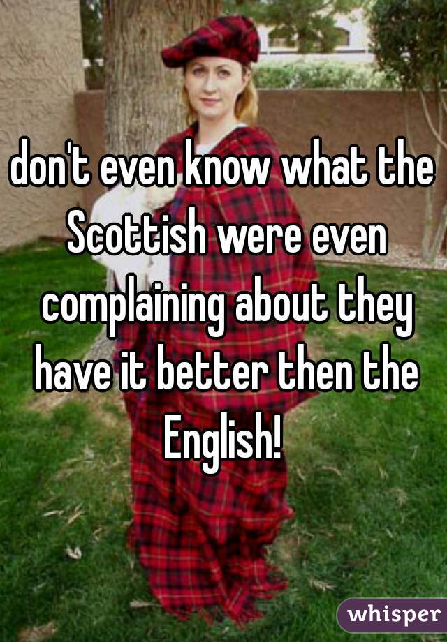 don't even know what the Scottish were even complaining about they have it better then the English! 