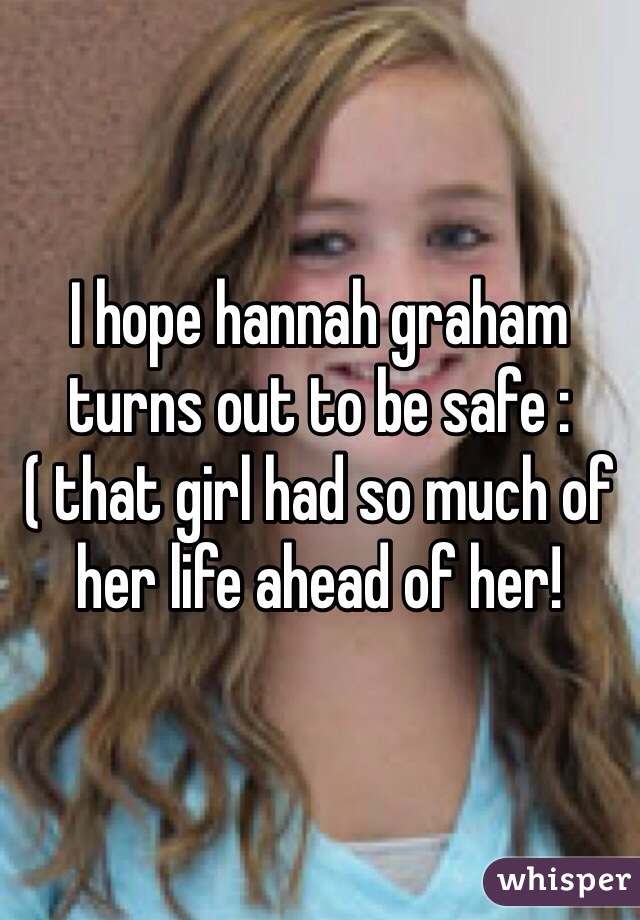 I hope hannah graham turns out to be safe :( that girl had so much of her life ahead of her!