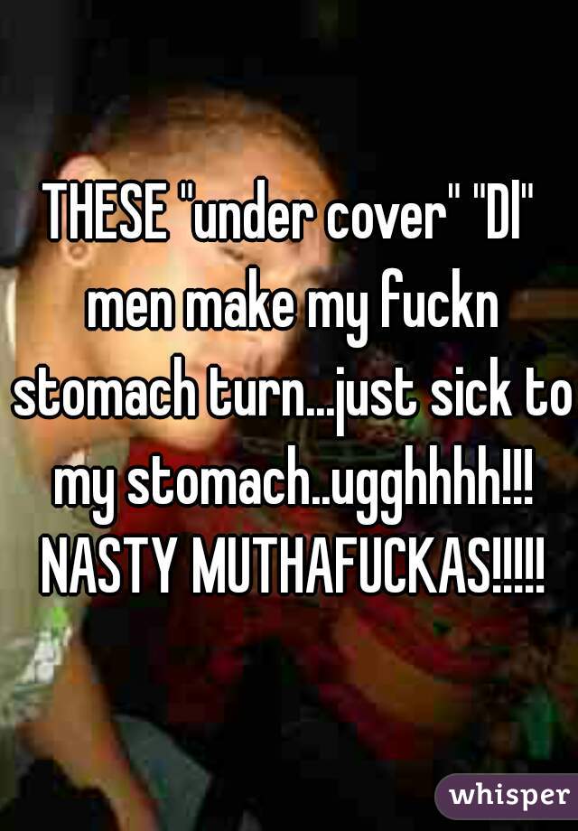 THESE "under cover" "Dl" men make my fuckn stomach turn...just sick to my stomach..ugghhhh!!! NASTY MUTHAFUCKAS!!!!!