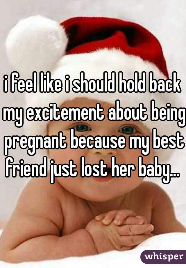 i feel like i should hold back my excitement about being pregnant because my best friend just lost her baby... 