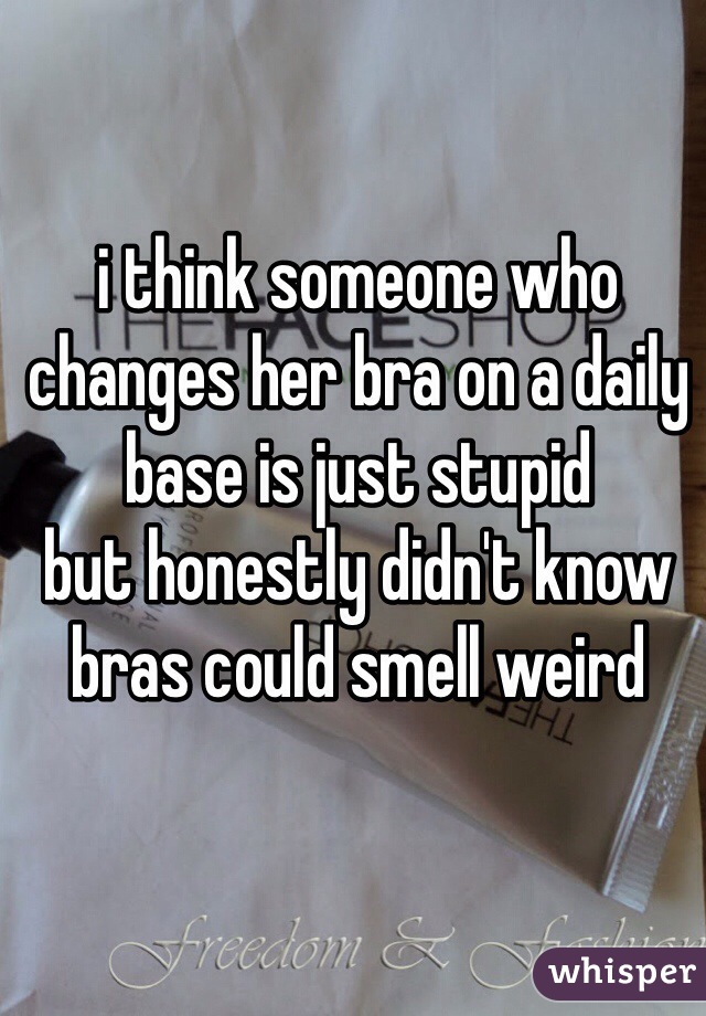i think someone who changes her bra on a daily base is just stupid
but honestly didn't know bras could smell weird 