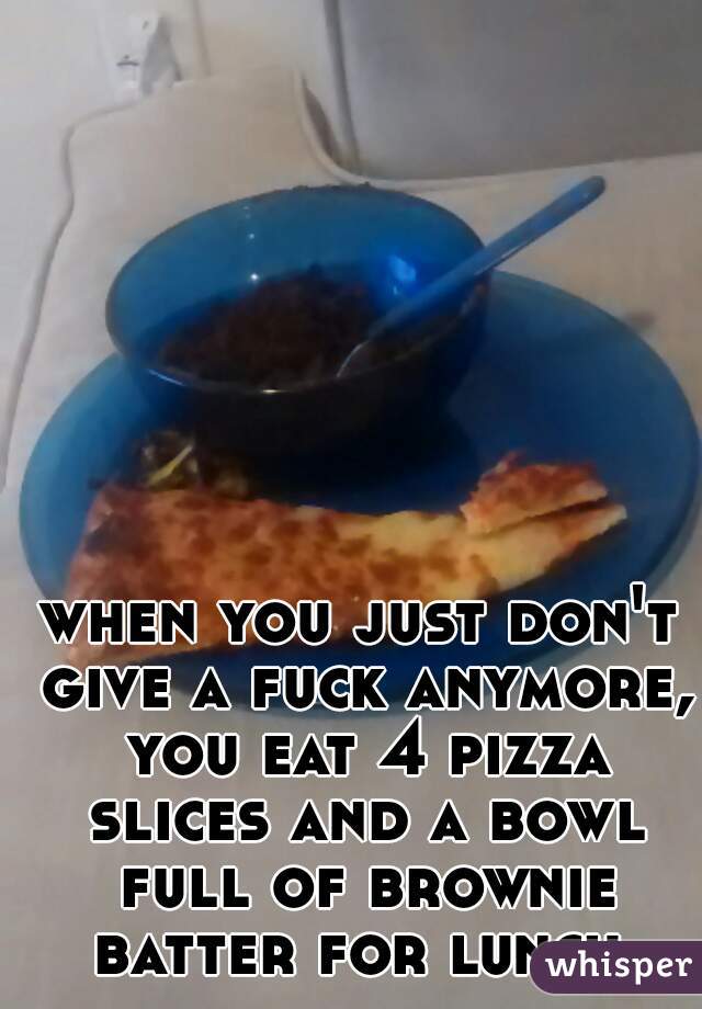 when you just don't give a fuck anymore, you eat 4 pizza slices and a bowl full of brownie batter for lunch.
