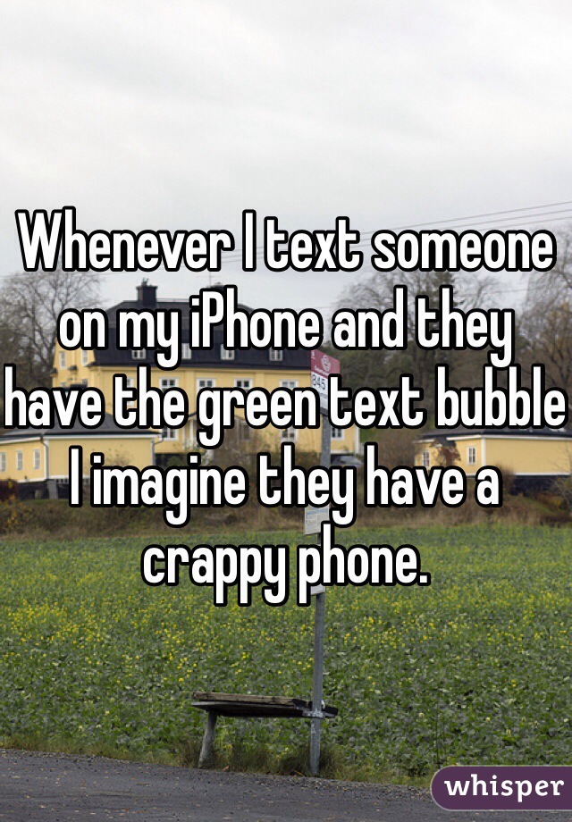 Whenever I text someone on my iPhone and they have the green text bubble I imagine they have a crappy phone.