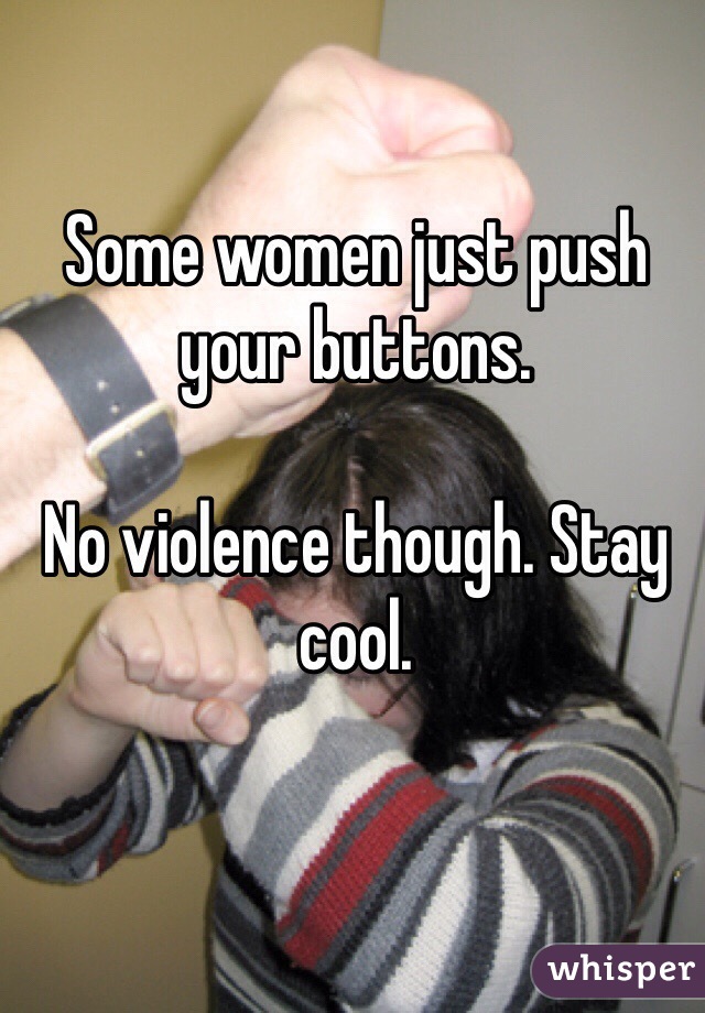 Some women just push your buttons. 

No violence though. Stay cool. 