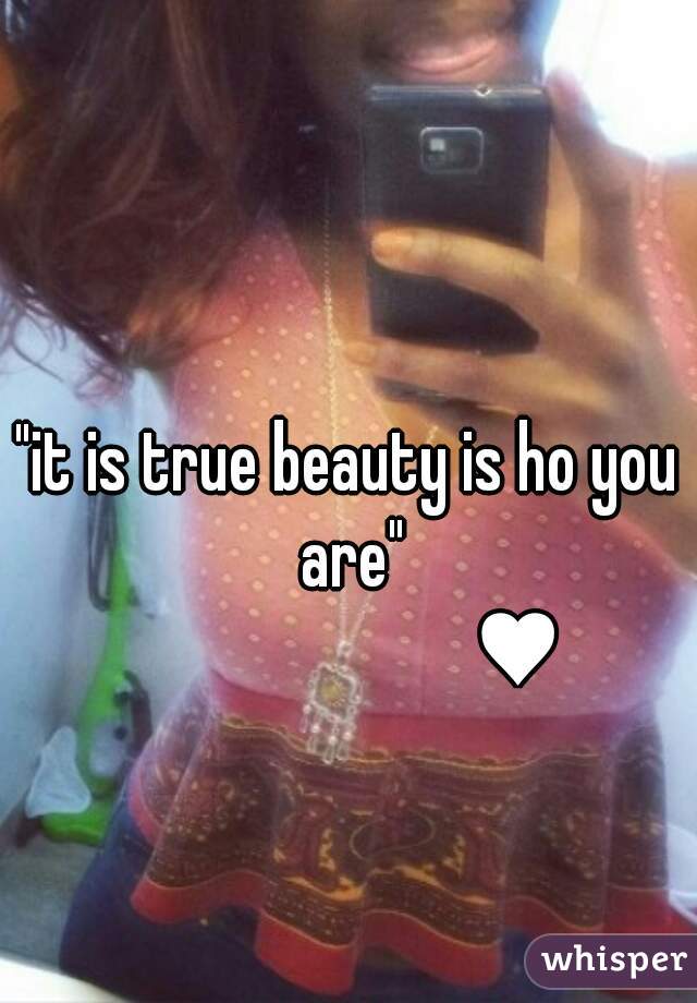"it is true beauty is ho you are"
                        ♥