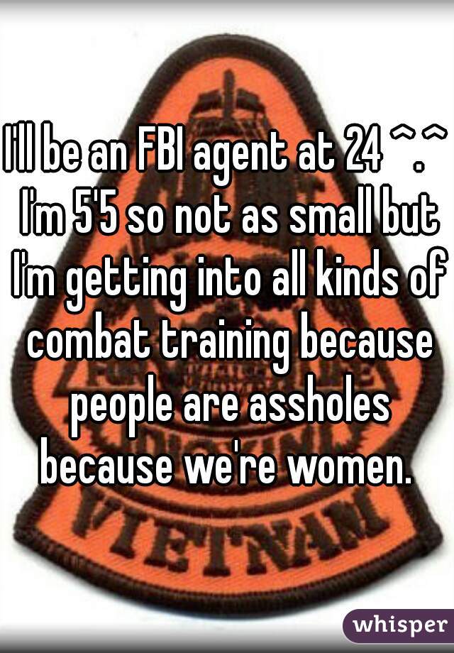I'll be an FBI agent at 24 ^.^ I'm 5'5 so not as small but I'm getting into all kinds of combat training because people are assholes because we're women. 