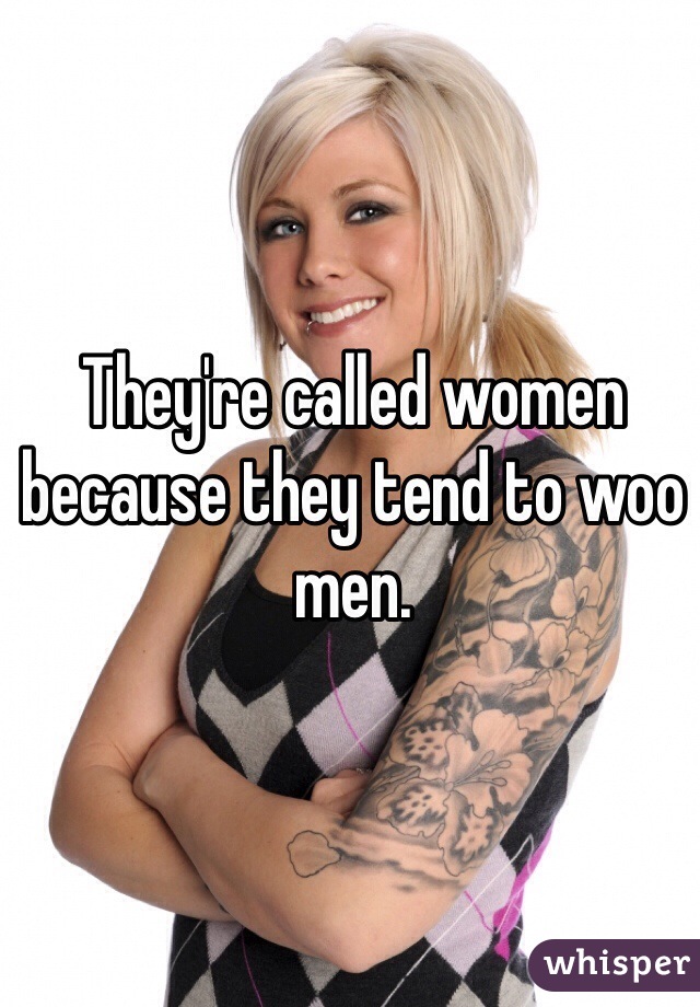 They're called women because they tend to woo men.