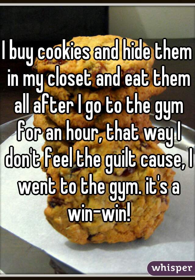 I buy cookies and hide them in my closet and eat them all after I go to the gym for an hour, that way I don't feel the guilt cause, I went to the gym. it's a win-win!