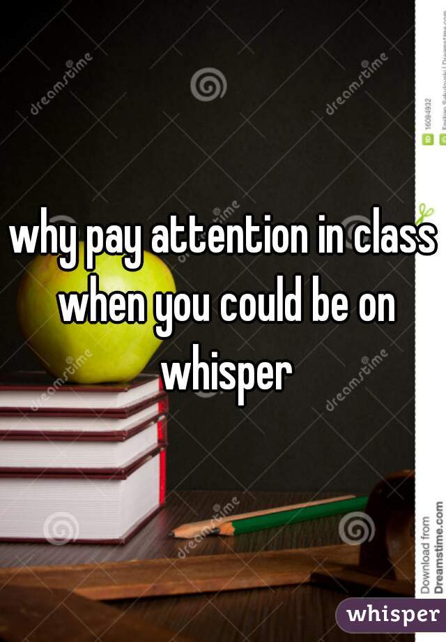 why pay attention in class when you could be on whisper