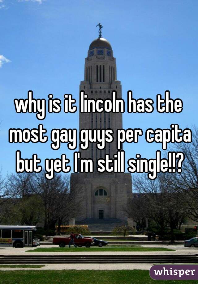 why is it lincoln has the most gay guys per capita but yet I'm still single!!?