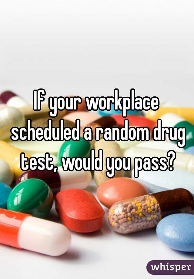 If your workplace scheduled a random drug test, would you pass?