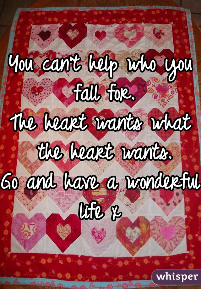 You can't help who you fall for.
The heart wants what the heart wants.
Go and have a wonderful life x 