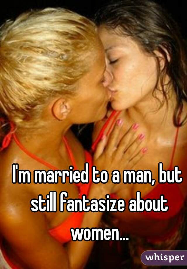 I'm married to a man, but still fantasize about women...