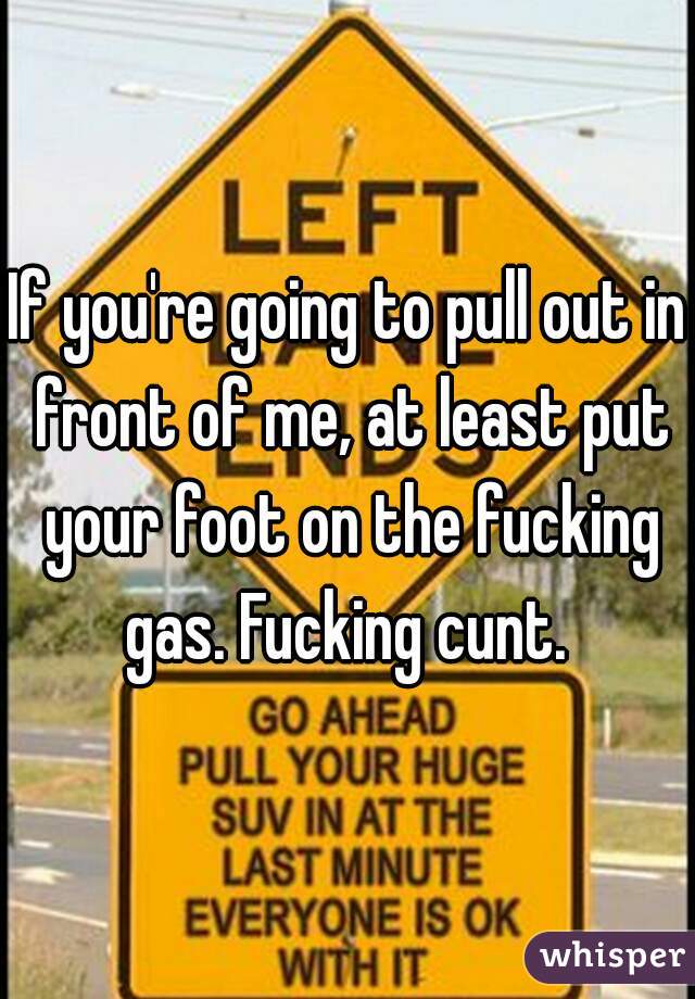 If you're going to pull out in front of me, at least put your foot on the fucking gas. Fucking cunt. 