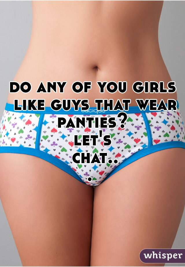 do any of you girls like guys that wear panties? 
let's chat... 