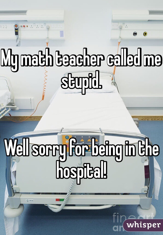 My math teacher called me stupid.


Well sorry for being in the hospital!