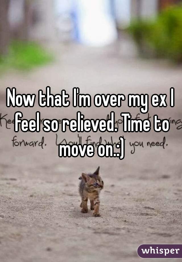 Now that I'm over my ex I feel so relieved. Time to move on.:)