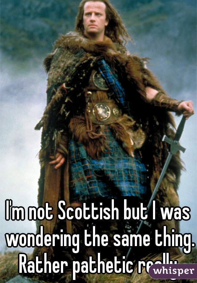 I'm not Scottish but I was wondering the same thing. Rather pathetic really 