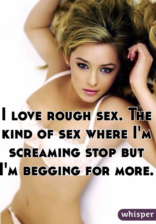 I love rough sex. The kind of sex where I'm screaming stop but I'm begging for more. 