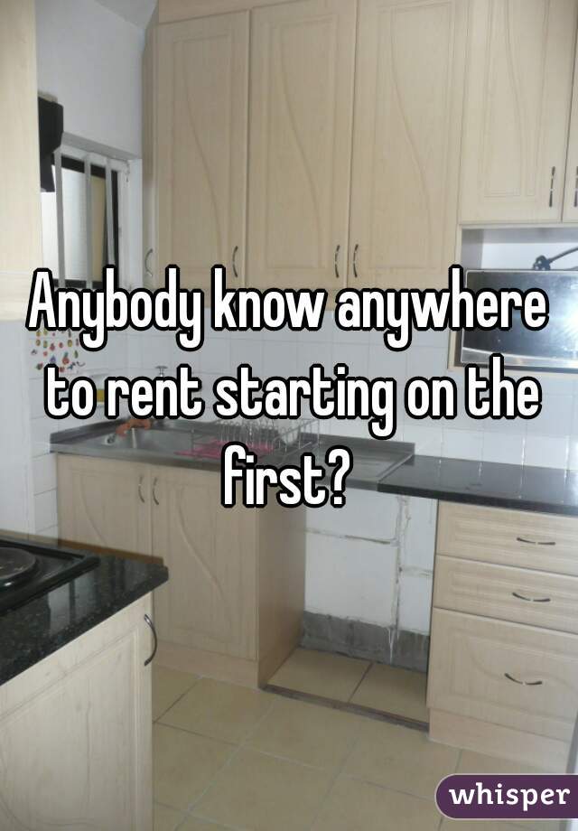 Anybody know anywhere to rent starting on the first? 