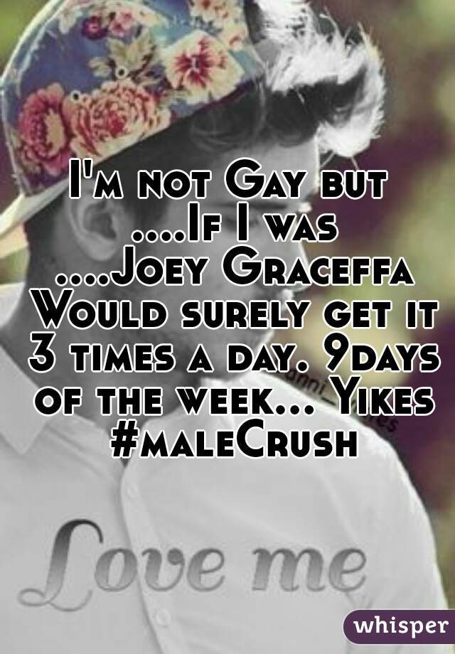 I'm not Gay but ....If I was ....Joey Graceffa Would surely get it 3 times a day. 9days of the week... Yikes  #maleCrush 
