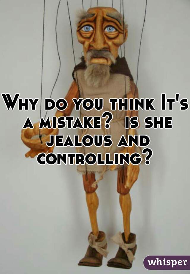 Why do you think It's a mistake?  is she jealous and controlling? 