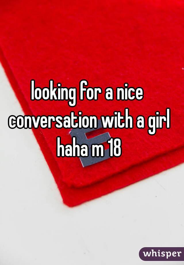 looking for a nice conversation with a girl haha m 18