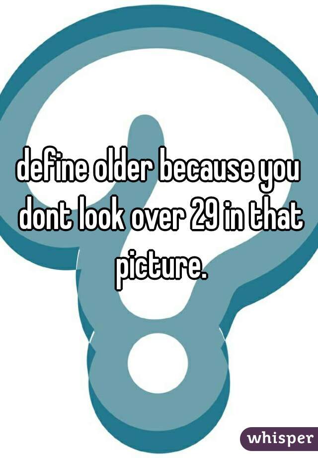define older because you dont look over 29 in that picture.