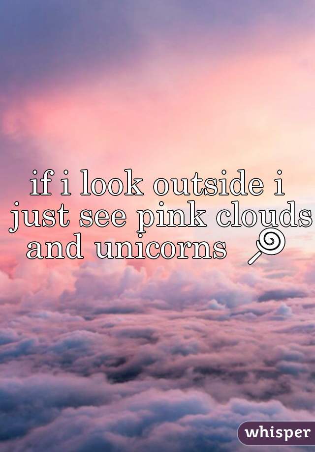 if i look outside i just see pink clouds and unicorns  🍭  