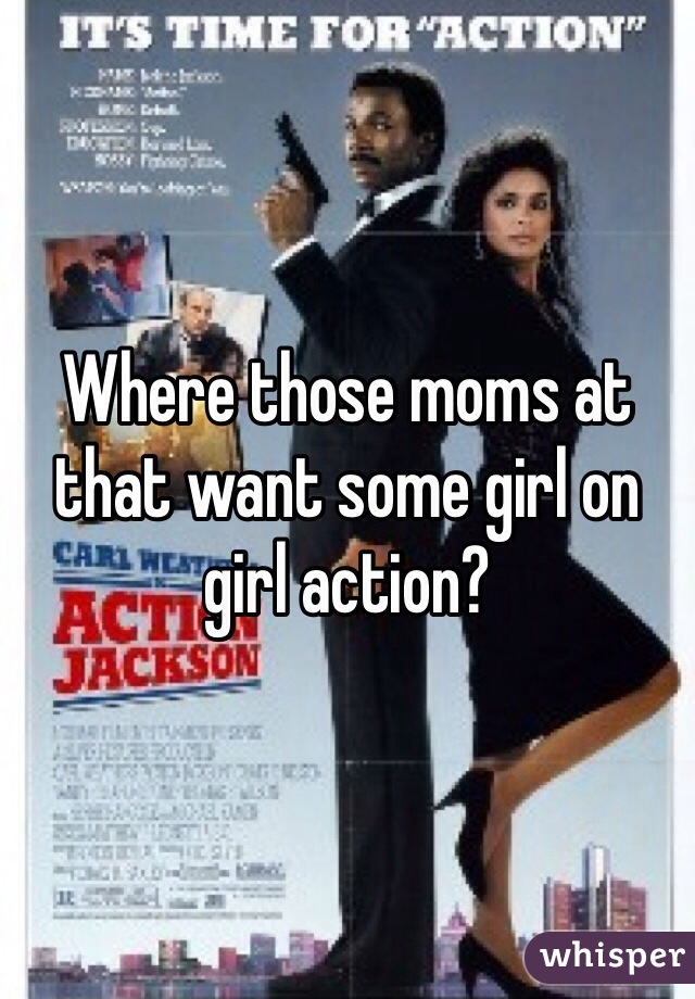 Where those moms at that want some girl on girl action? 