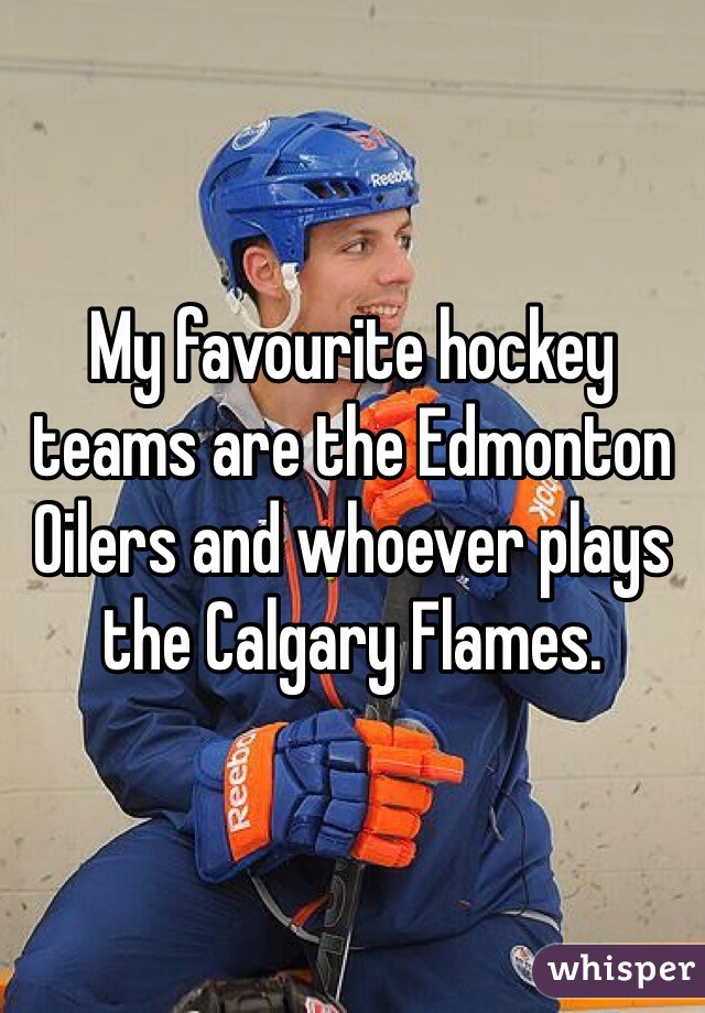 My favourite hockey teams are the Edmonton Oilers and whoever plays the Calgary Flames.