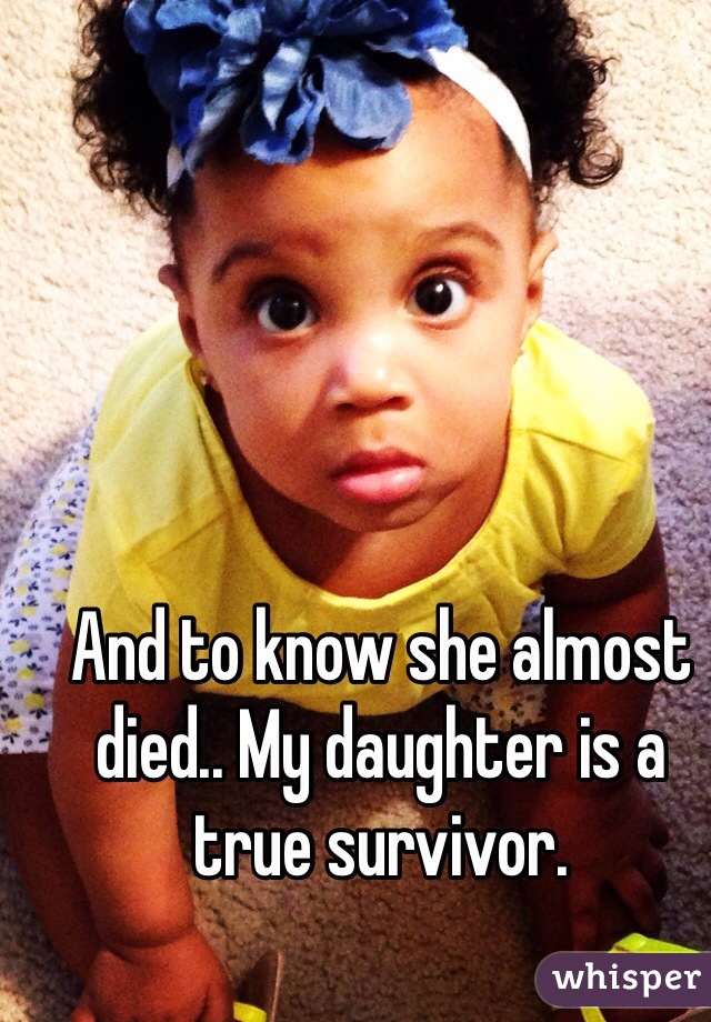 And to know she almost died.. My daughter is a true survivor.