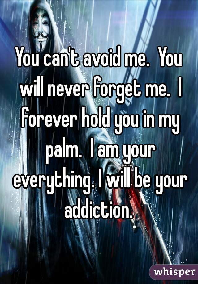 You can't avoid me.  You will never forget me.  I forever hold you in my palm.  I am your everything. I will be your addiction. 