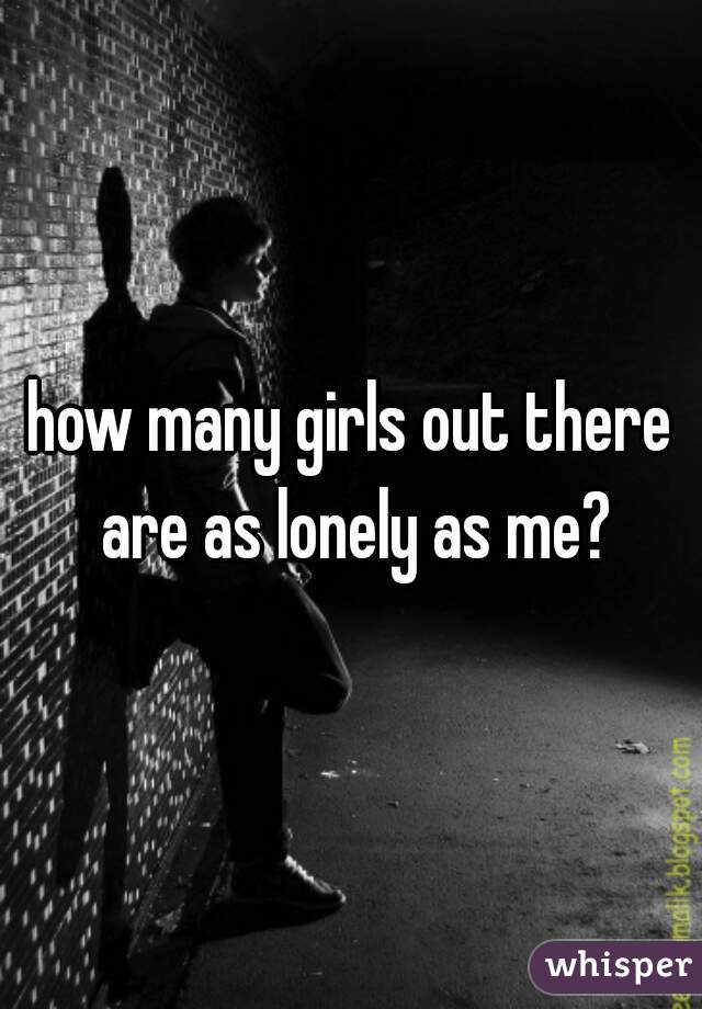 how many girls out there are as lonely as me?