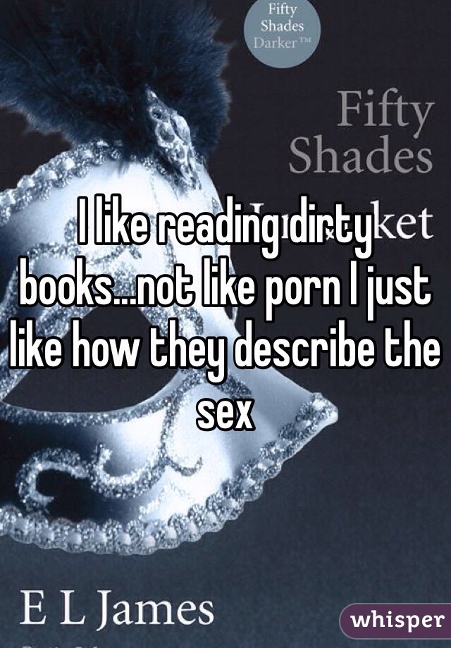 I like reading dirty books...not like porn I just like how they describe the sex 