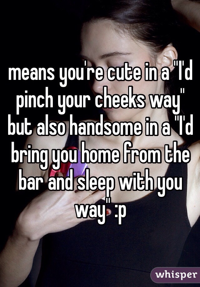 means you're cute in a "I'd pinch your cheeks way" but also handsome in a "I'd bring you home from the bar and sleep with you way" :p