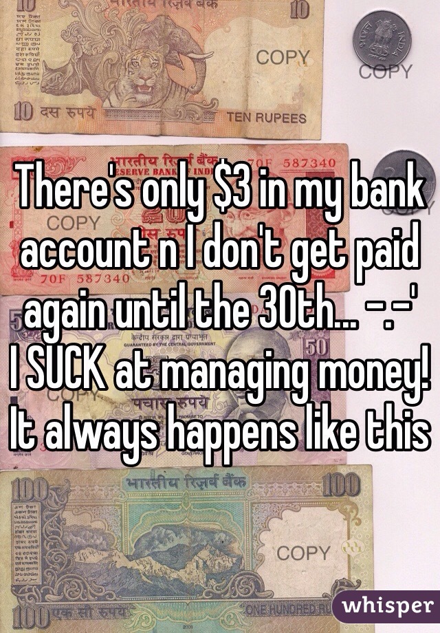 There's only $3 in my bank account n I don't get paid again until the 30th... -.-'
I SUCK at managing money! It always happens like this