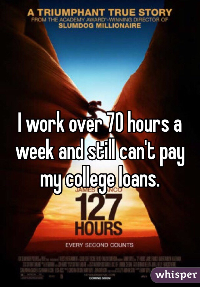 I work over 70 hours a week and still can't pay my college loans. 