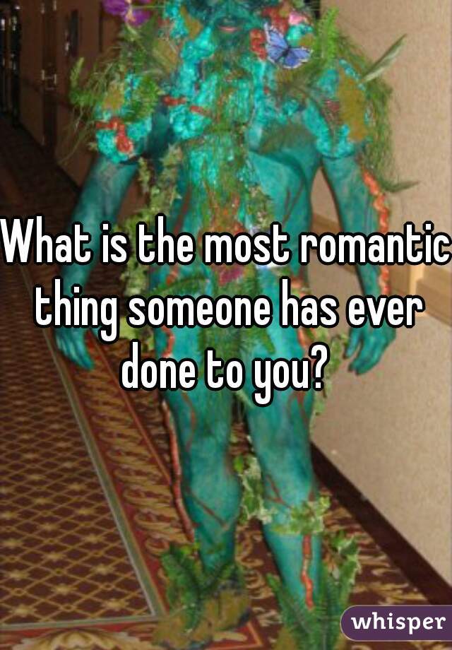 What is the most romantic thing someone has ever done to you? 