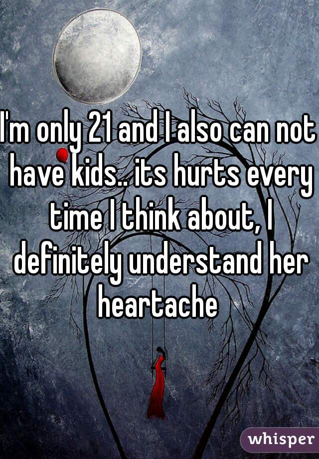 I'm only 21 and I also can not have kids.. its hurts every time I think about, I definitely understand her heartache 